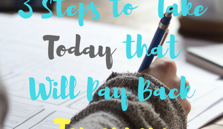 3 Steps to Take Today that Will Pay Back Tomorrow